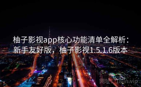 柚子影视app核心功能清单全解析：新手友好版，柚子影视1.5.1.6版本