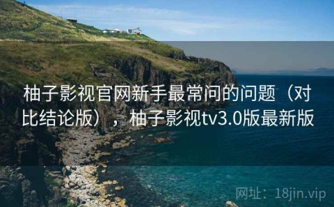 柚子影视官网新手最常问的问题（对比结论版），柚子影视tv3.0版最新版