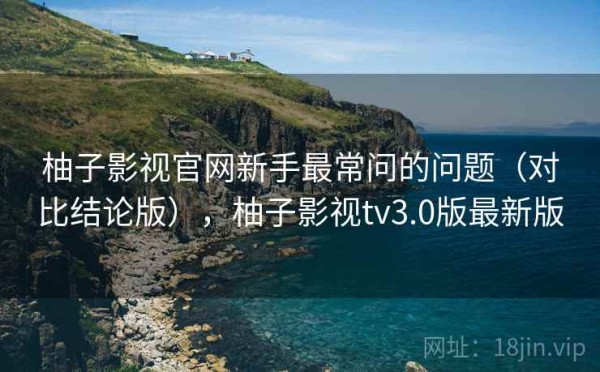 柚子影视官网新手最常问的问题（对比结论版），柚子影视tv3.0版最新版