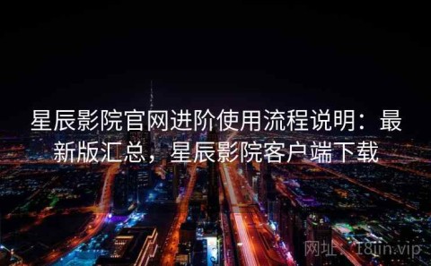 星辰影院官网进阶使用流程说明：最新版汇总，星辰影院客户端下载