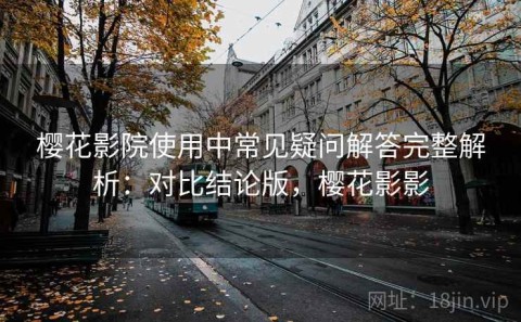 樱花影院使用中常见疑问解答完整解析：对比结论版，樱花影影