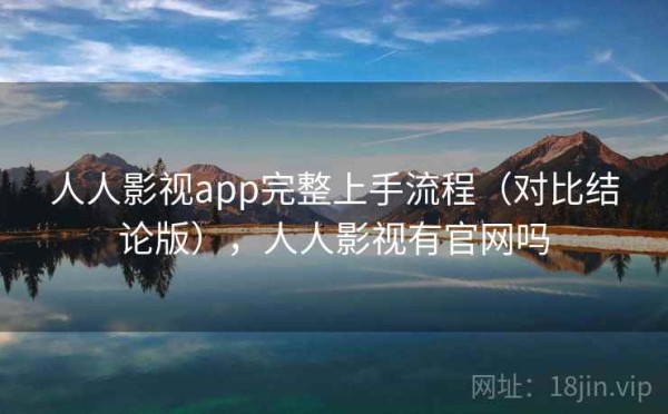 人人影视app完整上手流程（对比结论版），人人影视有官网吗
