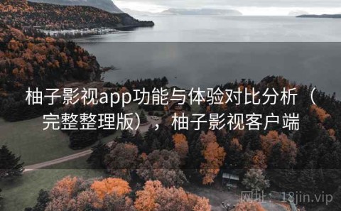 柚子影视app功能与体验对比分析（完整整理版），柚子影视客户端