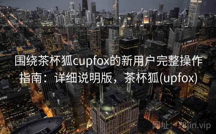 围绕茶杯狐cupfox的新用户完整操作指南:详细说明版,茶杯狐(upfox) 围绕茶杯狐cupfox的新用户完整操作指南:详细说明版,茶杯狐(upfox)