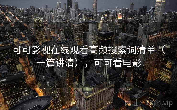 可可影视在线观看高频搜索词清单（一篇讲清），可可看电影