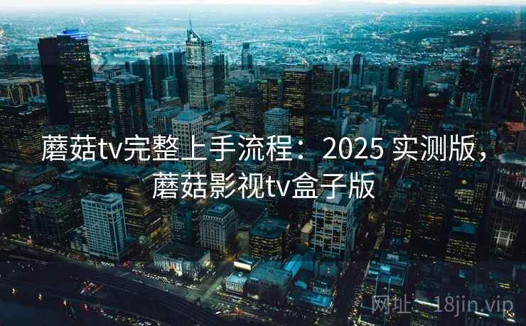 蘑菇tv完整上手流程：2025 实测版，蘑菇影视tv盒子版