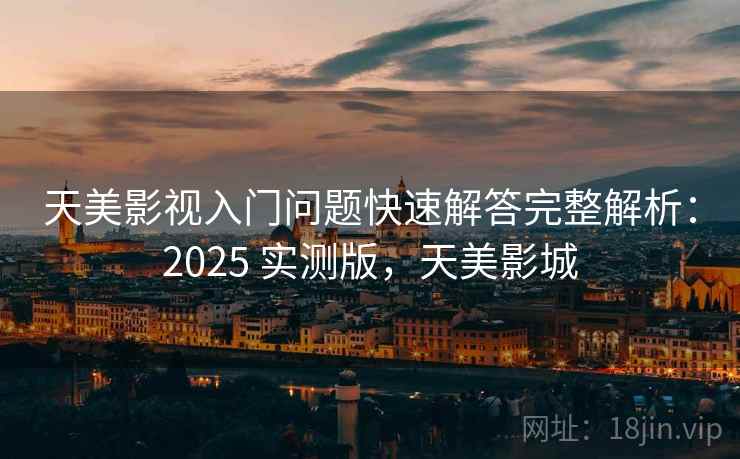 天美影视入门问题快速解答完整解析：2025 实测版，天美影城