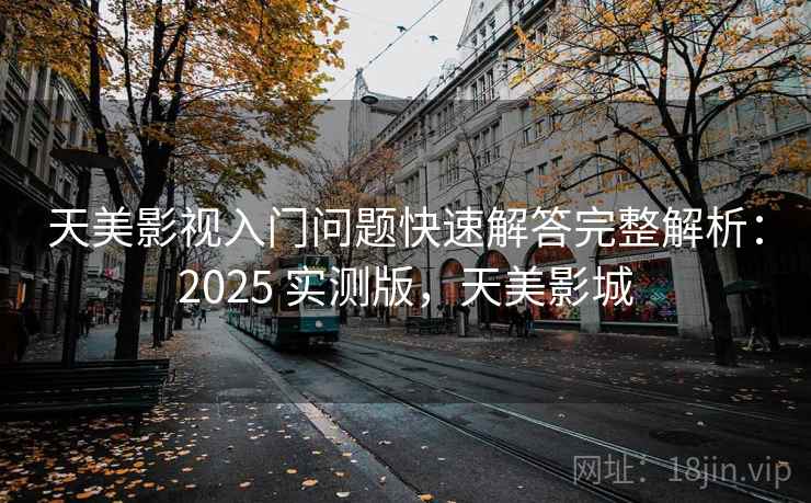 天美影视入门问题快速解答完整解析：2025 实测版，天美影城