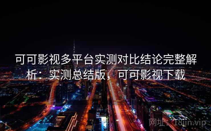 可可影视多平台实测对比结论完整解析：实测总结版，可可影视下载