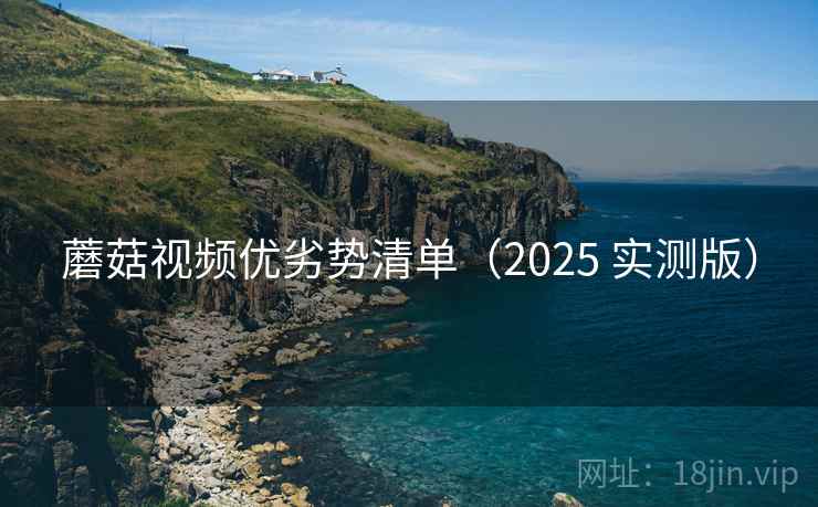 蘑菇视频优劣势清单（2025 实测版）