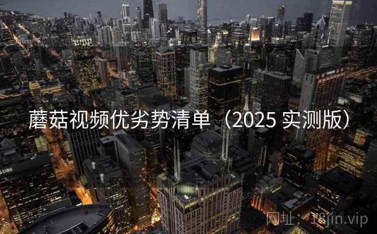蘑菇视频优劣势清单（2025 实测版）