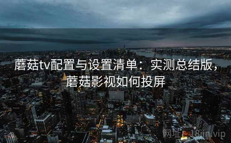 蘑菇tv配置与设置清单:实测总结版,蘑菇影视如何投屏 蘑菇tv配置与设置清单:实测总结版,蘑菇影视如何投屏
