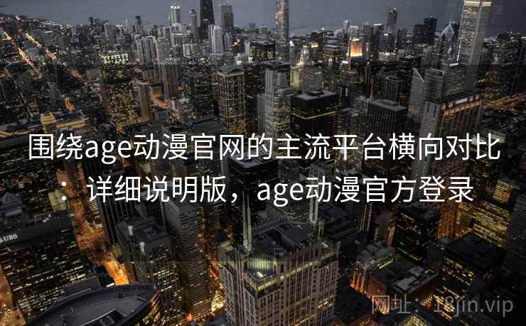 围绕age动漫官网的主流平台横向对比：详细说明版，age动漫官方登录