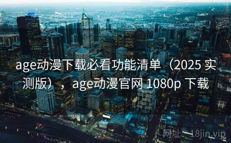 age动漫下载必看功能清单(2025 实测版),age动漫官网 1080p 下载 age动漫下载必看功能清单(2025 实测版),age动漫官网 1080p 下载