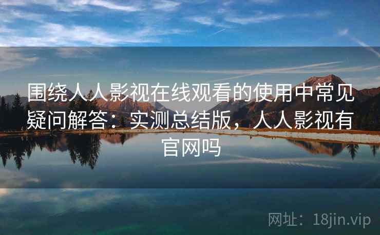 围绕人人影视在线观看的使用中常见疑问解答：实测总结版，人人影视有官网吗