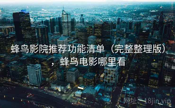 蜂鸟影院推荐功能清单（完整整理版），蜂鸟电影哪里看