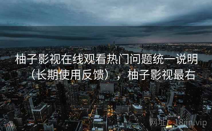 柚子影视在线观看热门问题统一说明（长期使用反馈），柚子影视最右