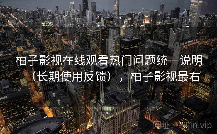 柚子影视在线观看热门问题统一说明（长期使用反馈），柚子影视最右