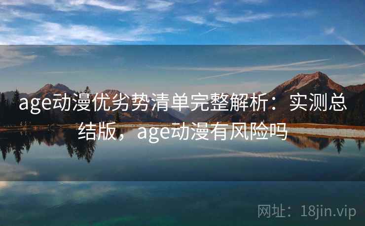 age动漫优劣势清单完整解析：实测总结版，age动漫有风险吗