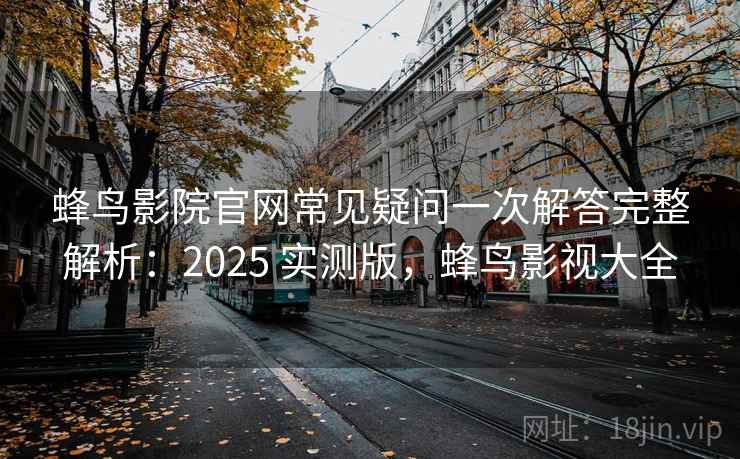蜂鸟影院官网常见疑问一次解答完整解析：2025 实测版，蜂鸟影视大全