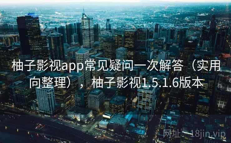 柚子影视app常见疑问一次解答(实用向整理),柚子影视1.5.1.6版本 柚子影视app常见疑问一次解答(实用向整理),柚子影视1.5.1.6版本