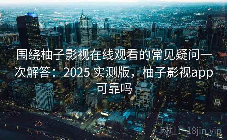 围绕柚子影视在线观看的常见疑问一次解答：2025 实测版，柚子影视app可靠吗