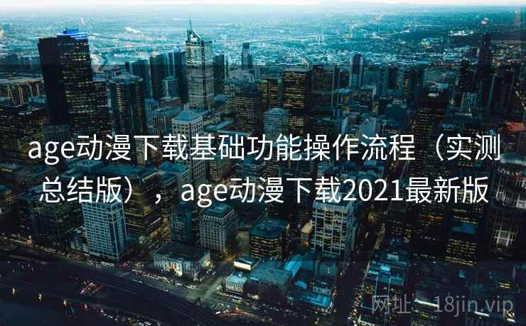 age动漫下载基础功能操作流程(实测总结版),age动漫下载2021最新版 age动漫下载基础功能操作流程(实测总结版),age动漫下载2021最新版