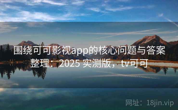 围绕可可影视app的核心问题与答案整理：2025 实测版，tv可可