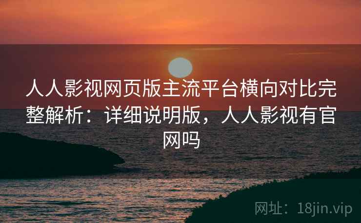 人人影视网页版主流平台横向对比完整解析:详细说明版,人人影视有官网吗 人人影视网页版主流平台横向对比完整解析:详细说明版,人人影视有官网吗