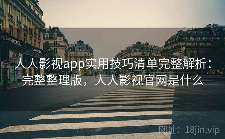 人人影视app实用技巧清单完整解析：完整整理版，人人影视官网是什么