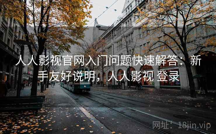 人人影视官网入门问题快速解答：新手友好说明，人人影视 登录
