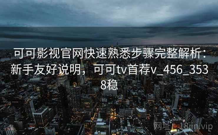 可可影视官网快速熟悉步骤完整解析：新手友好说明，可可tv首荐v_456_3538稳