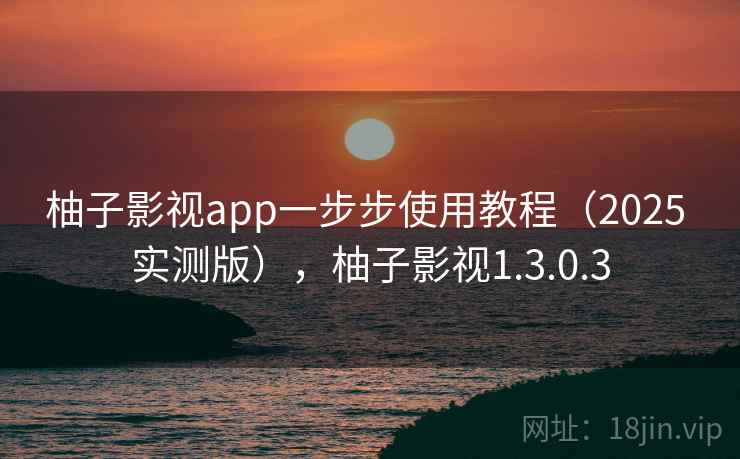 柚子影视app一步步使用教程(2025 实测版),柚子影视1.3.0.3 柚子影视app一步步使用教程(2025 实测版),柚子影视1.3.0.3