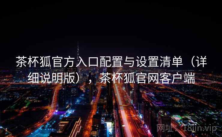 茶杯狐官方入口配置与设置清单（详细说明版），茶杯狐官网客户端
