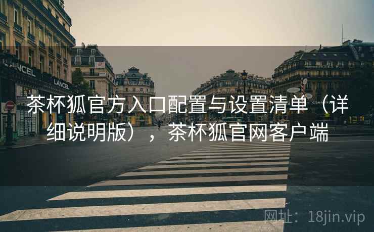 茶杯狐官方入口配置与设置清单（详细说明版），茶杯狐官网客户端