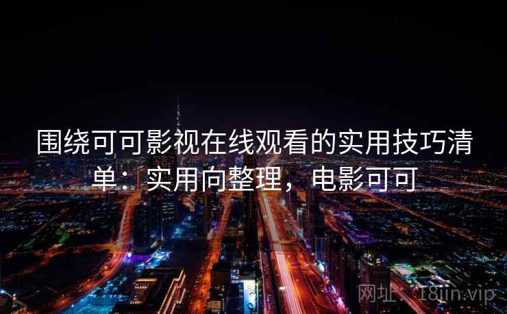围绕可可影视在线观看的实用技巧清单：实用向整理，电影可可