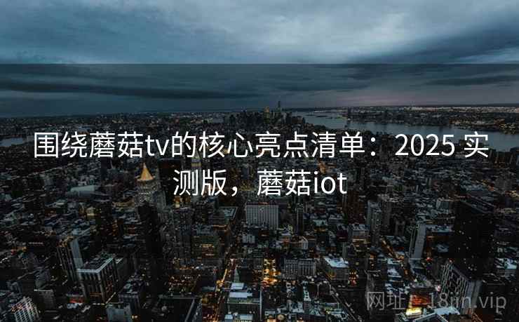 围绕蘑菇tv的核心亮点清单：2025 实测版，蘑菇iot