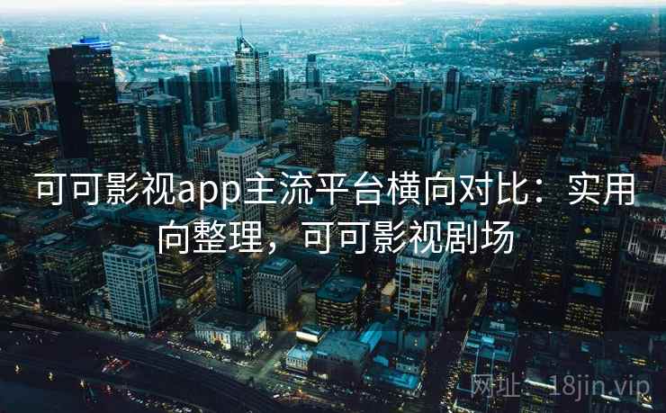 可可影视app主流平台横向对比：实用向整理，可可影视剧场