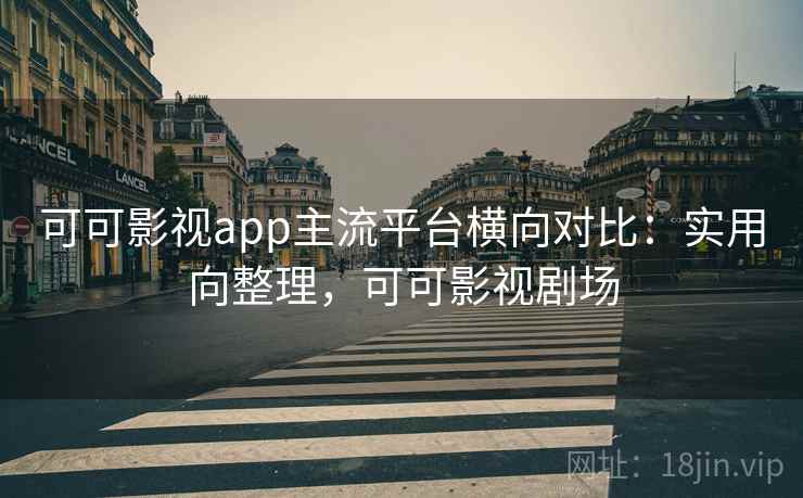 可可影视app主流平台横向对比：实用向整理，可可影视剧场