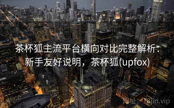 茶杯狐主流平台横向对比完整解析：新手友好说明，茶杯狐(upfox)