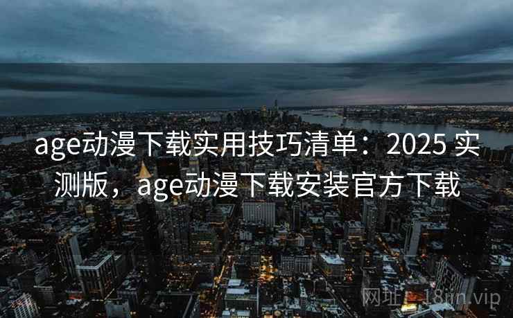 age动漫下载实用技巧清单：2025 实测版，age动漫下载安装官方下载