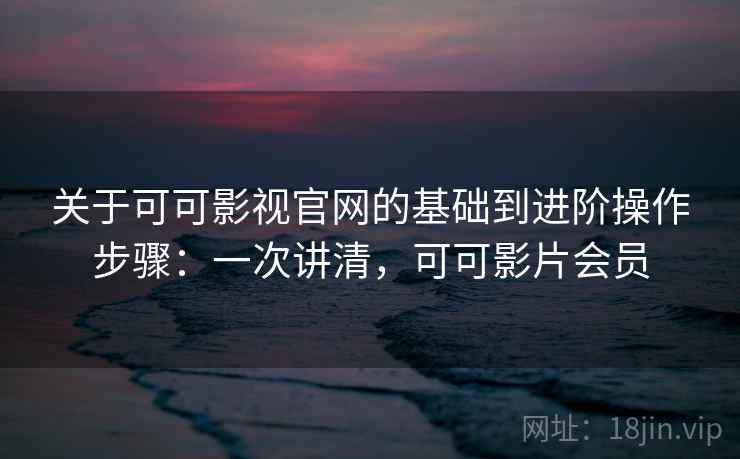 关于可可影视官网的基础到进阶操作步骤：一次讲清，可可影片会员