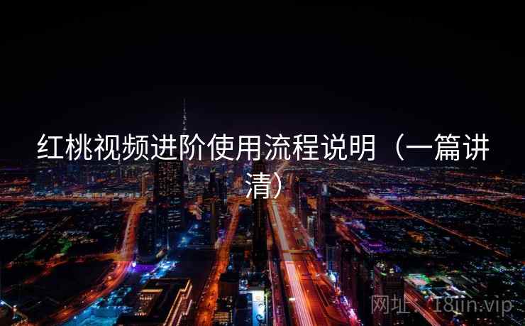 红桃视频进阶使用流程说明（一篇讲清）