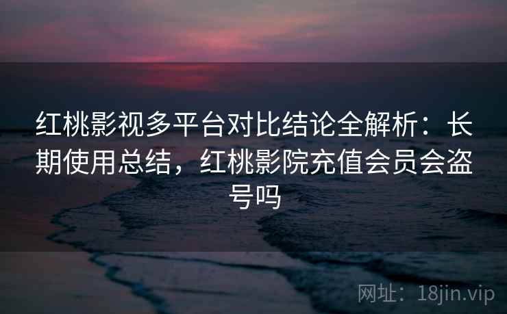 红桃影视多平台对比结论全解析：长期使用总结，红桃影院充值会员会盗号吗