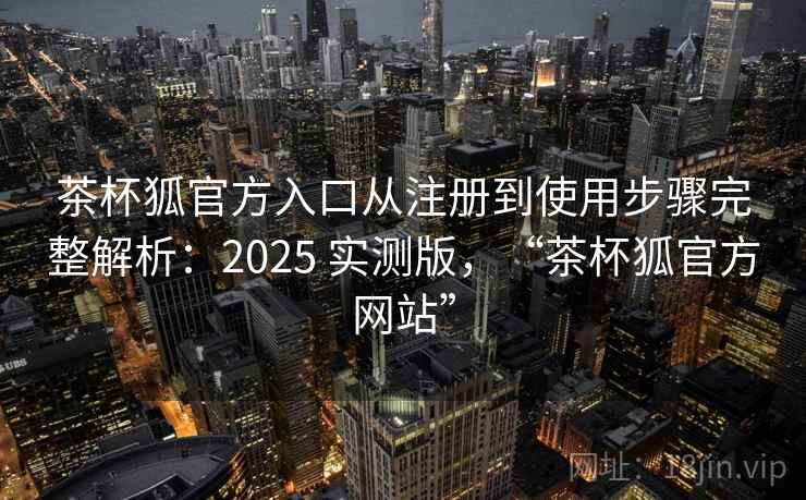 茶杯狐官方入口从注册到使用步骤完整解析：2025 实测版，“茶杯狐官方网站”