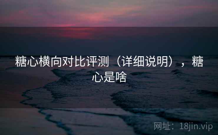 糖心横向对比评测（详细说明），糖心是啥