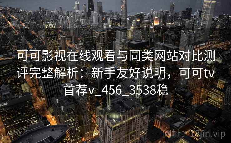 可可影视在线观看与同类网站对比测评完整解析：新手友好说明，可可tv首荐v_456_3538稳