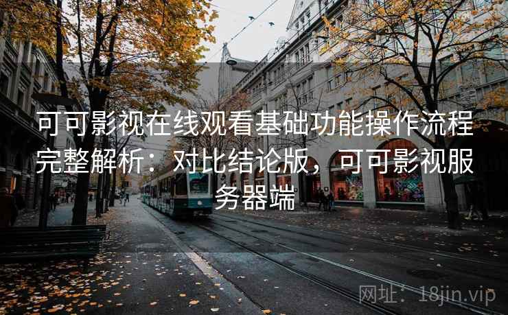 可可影视在线观看基础功能操作流程完整解析：对比结论版，可可影视服务器端
