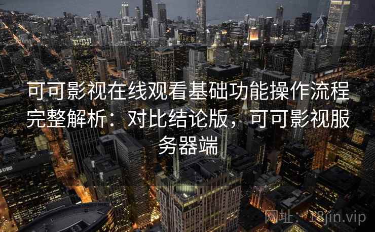 可可影视在线观看基础功能操作流程完整解析：对比结论版，可可影视服务器端