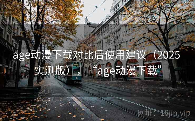 age动漫下载对比后使用建议（2025 实测版），“age动漫下载”